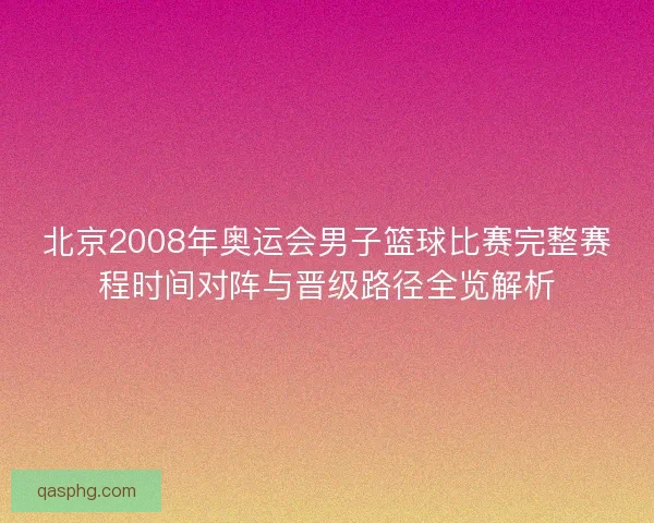 北京2008年奥运会男子篮球比赛完整赛程时间对阵与晋级路径全览解析
