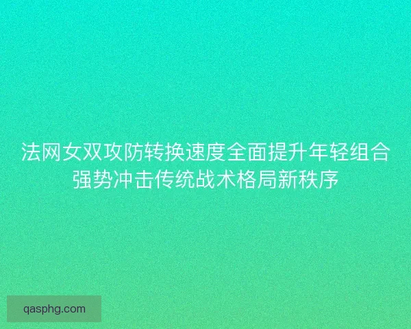 法网女双攻防转换速度全面提升年轻组合强势冲击传统战术格局新秩序